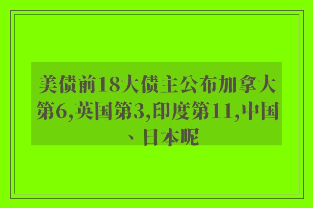 美債前18大債主公布加拿大第6,英國(guó)第3,印度第11,中國(guó)、日本呢